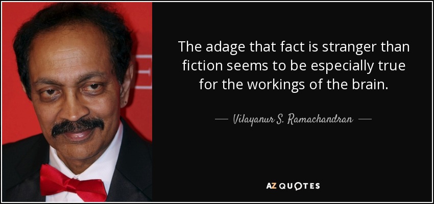 The adage that fact is stranger than fiction seems to be especially true for the workings of the brain. - Vilayanur S. Ramachandran