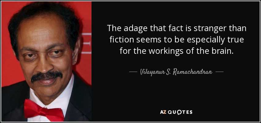 The adage that fact is stranger than fiction seems to be especially true for the workings of the brain. - Vilayanur S. Ramachandran