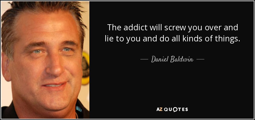 The addict will screw you over and lie to you and do all kinds of things. - Daniel Baldwin