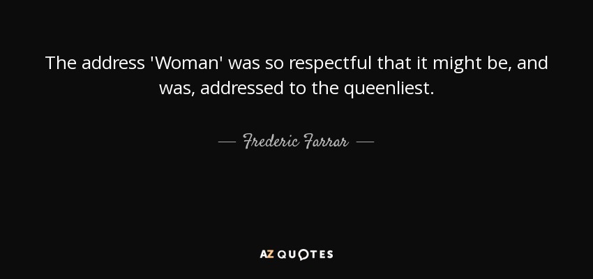 The address 'Woman' was so respectful that it might be, and was, addressed to the queenliest. - Frederic Farrar