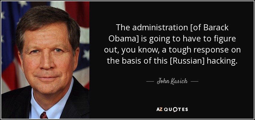 The administration [of Barack Obama] is going to have to figure out, you know, a tough response on the basis of this [Russian] hacking. - John Kasich