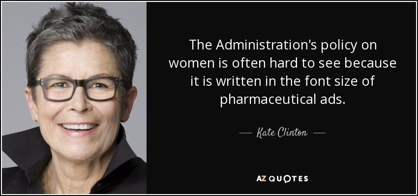 The Administration's policy on women is often hard to see because it is written in the font size of pharmaceutical ads. - Kate Clinton