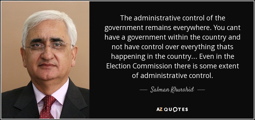 The administrative control of the government remains everywhere. You cant have a government within the country and not have control over everything thats happening in the country... Even in the Election Commission there is some extent of administrative control. - Salman Khurshid