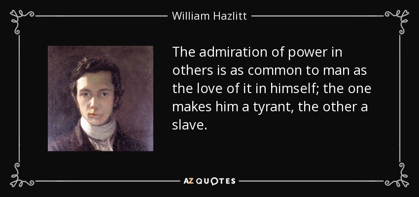 The admiration of power in others is as common to man as the love of it in himself; the one makes him a tyrant, the other a slave. - William Hazlitt