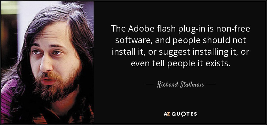 The Adobe flash plug-in is non-free software, and people should not install it, or suggest installing it, or even tell people it exists. - Richard Stallman