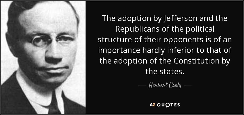 The adoption by Jefferson and the Republicans of the political structure of their opponents is of an importance hardly inferior to that of the adoption of the Constitution by the states. - Herbert Croly