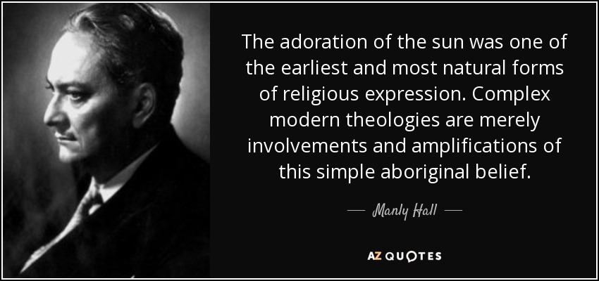 The adoration of the sun was one of the earliest and most natural forms of religious expression. Complex modern theologies are merely involvements and amplifications of this simple aboriginal belief. - Manly Hall