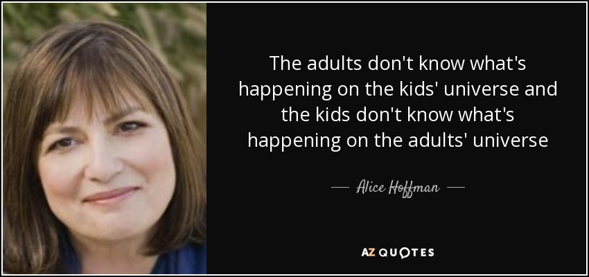 The adults don't know what's happening on the kids' universe and the kids don't know what's happening on the adults' universe - Alice Hoffman