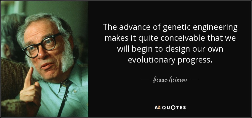 The advance of genetic engineering makes it quite conceivable that we will begin to design our own evolutionary progress. - Isaac Asimov