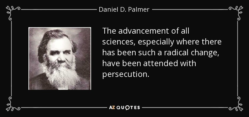 The advancement of all sciences, especially where there has been such a radical change, have been attended with persecution. - Daniel D. Palmer