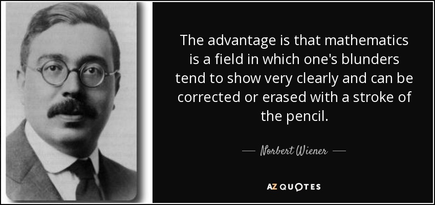 The advantage is that mathematics is a field in which one's blunders tend to show very clearly and can be corrected or erased with a stroke of the pencil. - Norbert Wiener