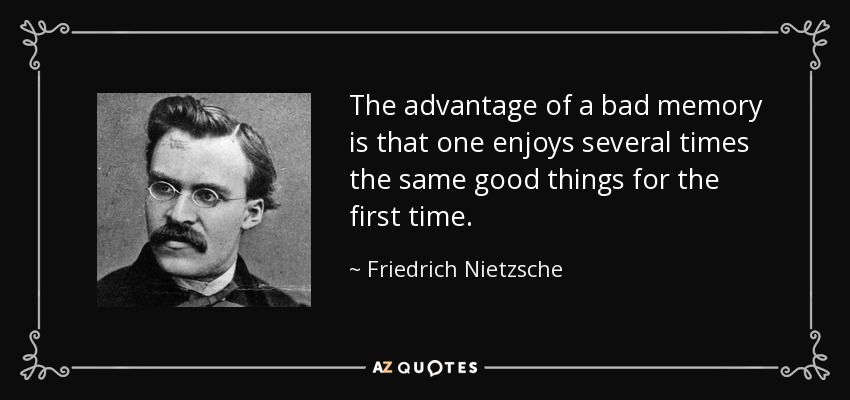 The advantage of a bad memory is that one enjoys several times the same good things for the first time. - Friedrich Nietzsche