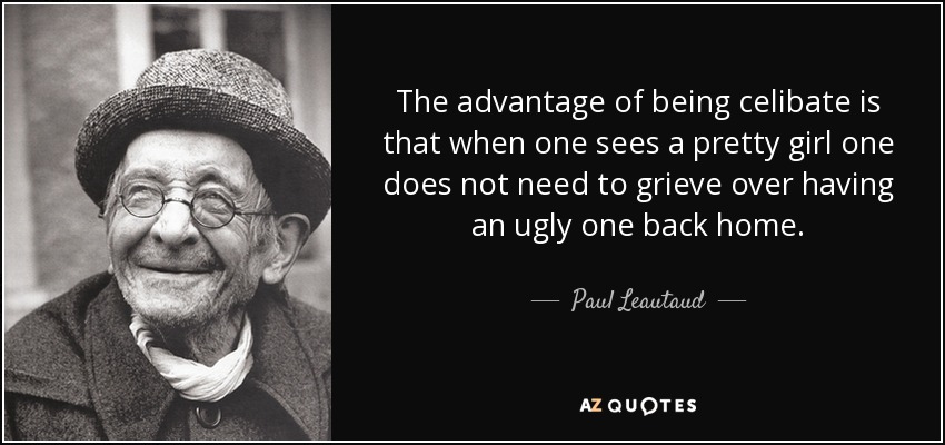 The advantage of being celibate is that when one sees a pretty girl one does not need to grieve over having an ugly one back home. - Paul Leautaud
