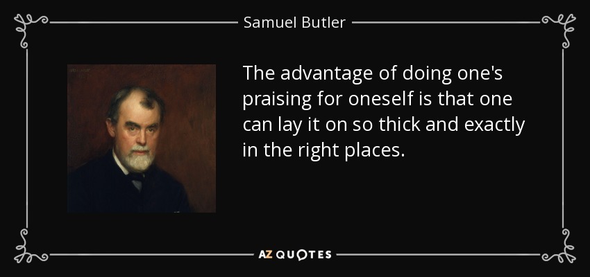 The advantage of doing one's praising for oneself is that one can lay it on so thick and exactly in the right places. - Samuel Butler