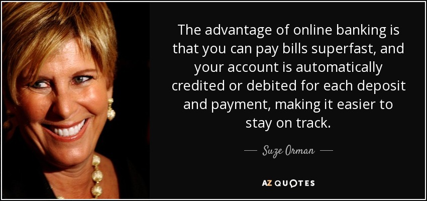 The advantage of online banking is that you can pay bills superfast, and your account is automatically credited or debited for each deposit and payment, making it easier to stay on track. - Suze Orman