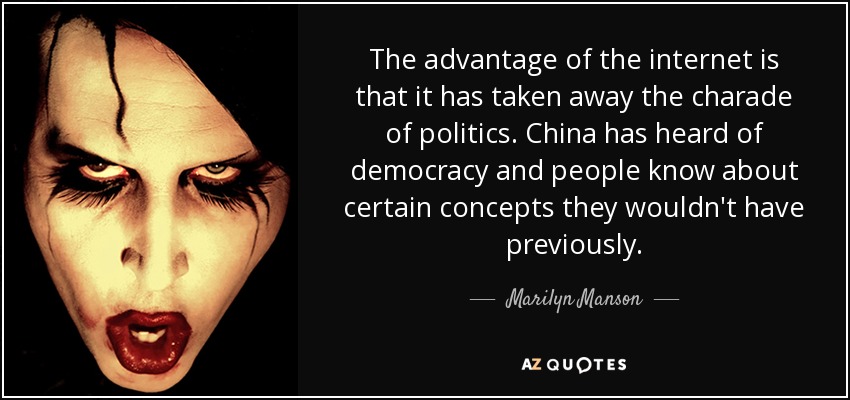 The advantage of the internet is that it has taken away the charade of politics. China has heard of democracy and people know about certain concepts they wouldn't have previously. - Marilyn Manson