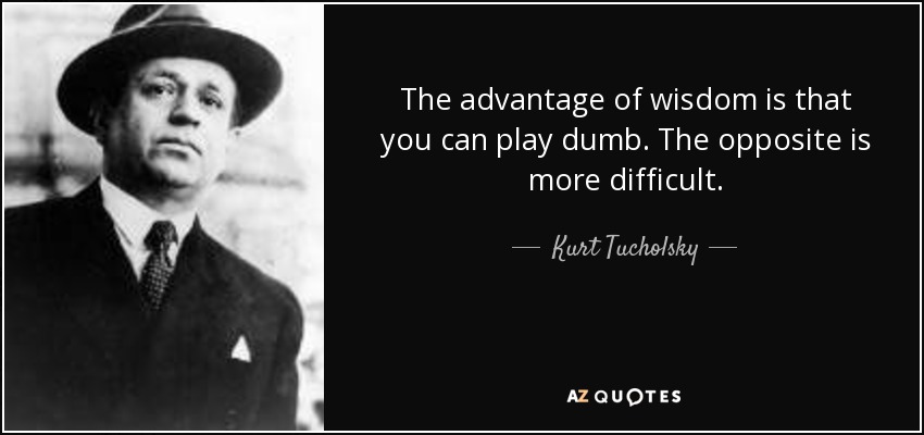 The advantage of wisdom is that you can play dumb. The opposite is more difficult. - Kurt Tucholsky