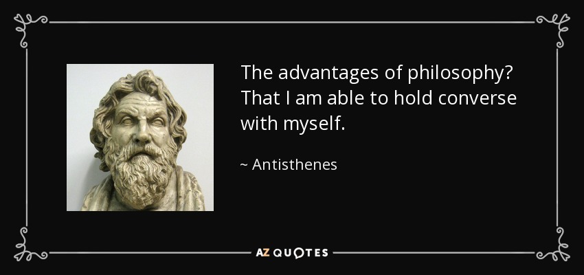 The advantages of philosophy? That I am able to hold converse with myself. - Antisthenes