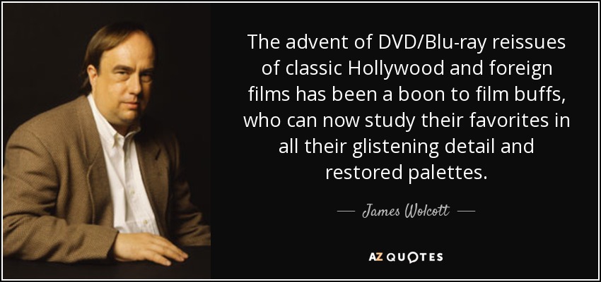 The advent of DVD/Blu-ray reissues of classic Hollywood and foreign films has been a boon to film buffs, who can now study their favorites in all their glistening detail and restored palettes. - James Wolcott