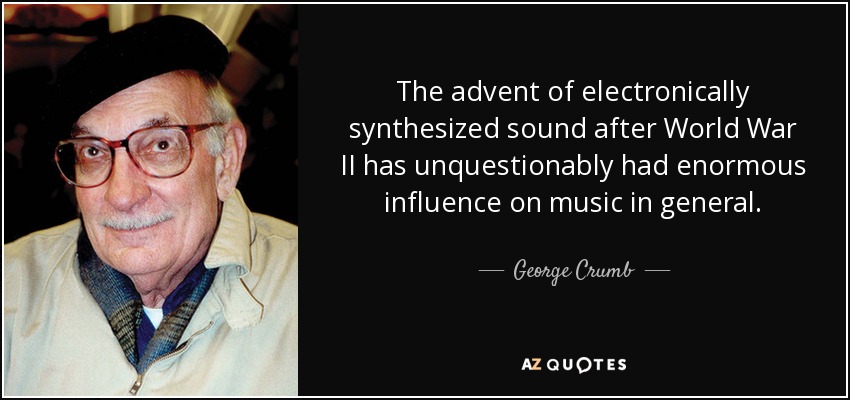 The advent of electronically synthesized sound after World War II has unquestionably had enormous influence on music in general. - George Crumb