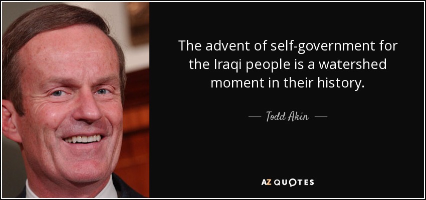 The advent of self-government for the Iraqi people is a watershed moment in their history. - Todd Akin