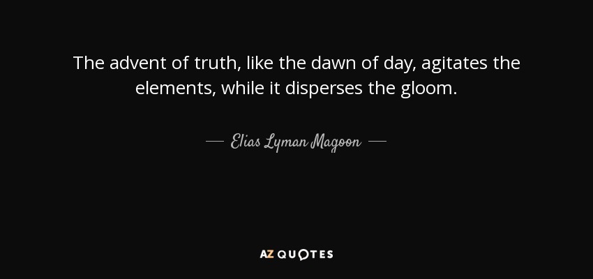 The advent of truth, like the dawn of day, agitates the elements, while it disperses the gloom. - Elias Lyman Magoon