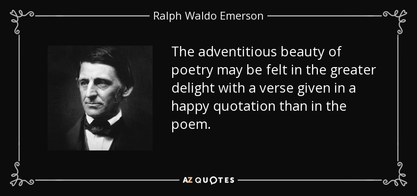 The adventitious beauty of poetry may be felt in the greater delight with a verse given in a happy quotation than in the poem. - Ralph Waldo Emerson