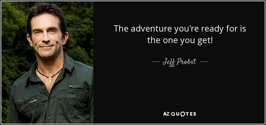 The adventure you're ready for is the one you get! - Jeff Probst