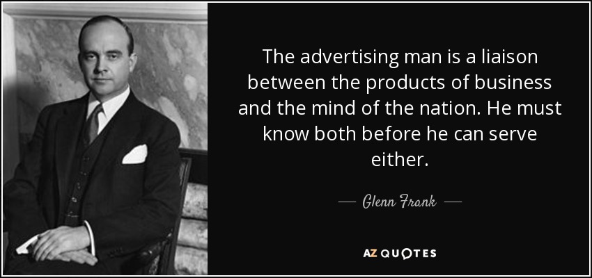 The advertising man is a liaison between the products of business and the mind of the nation. He must know both before he can serve either. - Glenn Frank