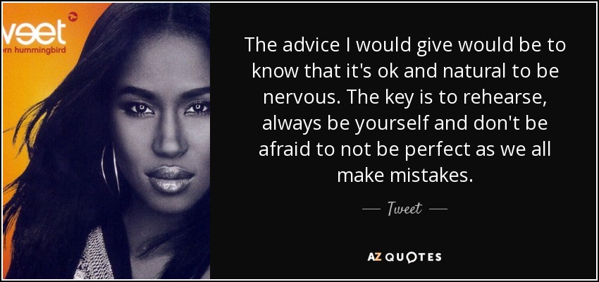 The advice I would give would be to know that it's ok and natural to be nervous. The key is to rehearse, always be yourself and don't be afraid to not be perfect as we all make mistakes. - Tweet