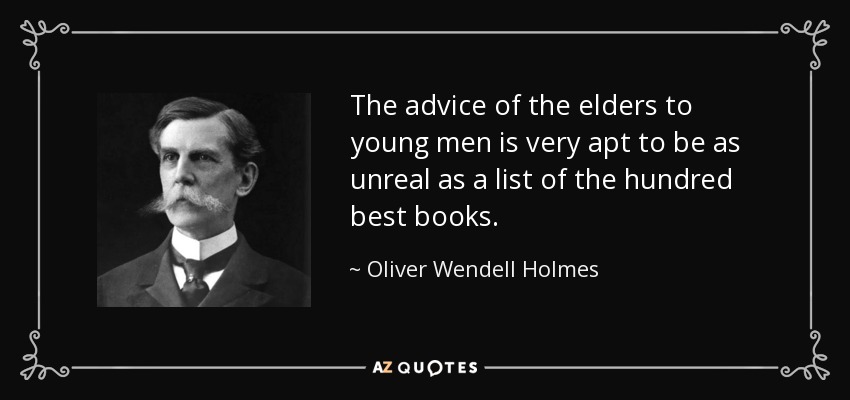 The advice of the elders to young men is very apt to be as unreal as a list of the hundred best books. - Oliver Wendell Holmes, Jr.