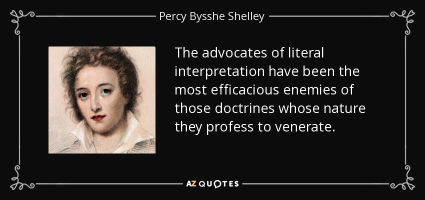 The advocates of literal interpretation have been the most efficacious enemies of those doctrines whose nature they profess to venerate. - Percy Bysshe Shelley