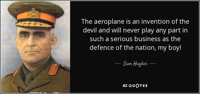 The aeroplane is an invention of the devil and will never play any part in such a serious business as the defence of the nation, my boy! - Sam Hughes