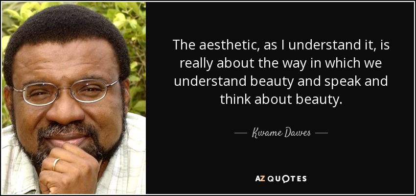 The aesthetic, as I understand it, is really about the way in which we understand beauty and speak and think about beauty. - Kwame Dawes