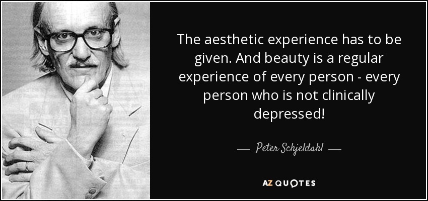 The aesthetic experience has to be given. And beauty is a regular experience of every person - every person who is not clinically depressed! - Peter Schjeldahl
