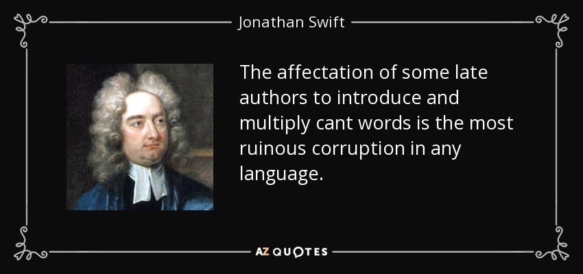 The affectation of some late authors to introduce and multiply cant words is the most ruinous corruption in any language. - Jonathan Swift