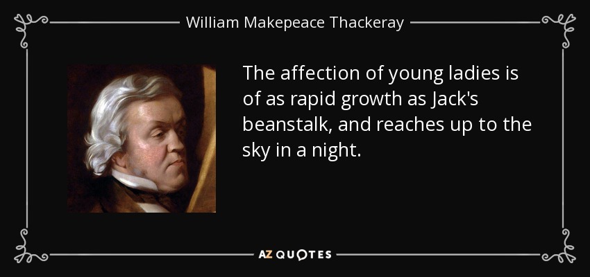 The affection of young ladies is of as rapid growth as Jack's beanstalk, and reaches up to the sky in a night. - William Makepeace Thackeray