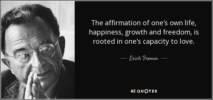 The affirmation of one's own life, happiness, growth and freedom, is rooted in one's capacity to love. - Erich Fromm