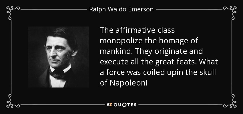The affirmative class monopolize the homage of mankind. They originate and execute all the great feats. What a force was coiled upin the skull of Napoleon! - Ralph Waldo Emerson