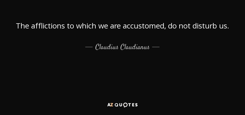 The afflictions to which we are accustomed, do not disturb us. - Claudius Claudianus