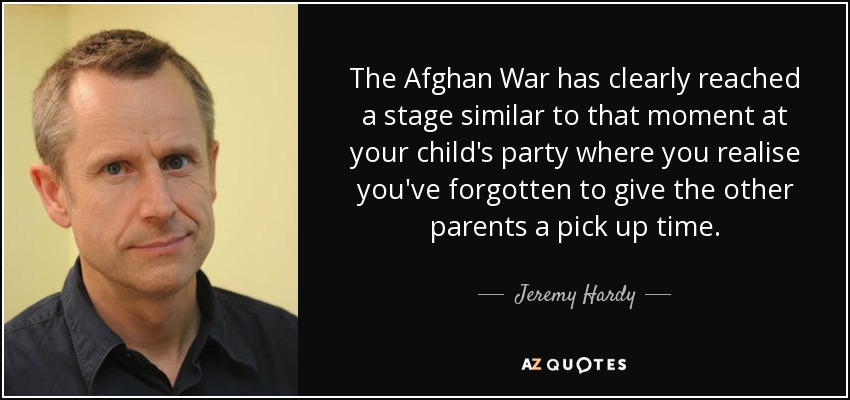 The Afghan War has clearly reached a stage similar to that moment at your child's party where you realise you've forgotten to give the other parents a pick up time. - Jeremy Hardy