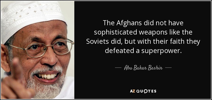 The Afghans did not have sophisticated weapons like the Soviets did, but with their faith they defeated a superpower. - Abu Bakar Bashir