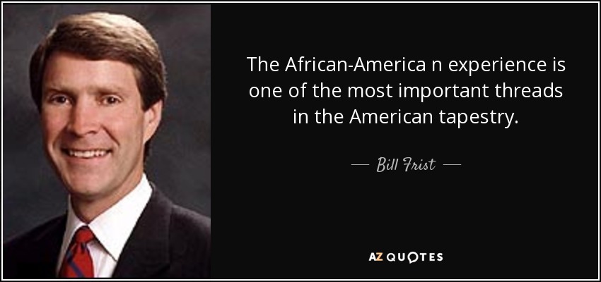 The African-America n experience is one of the most important threads in the American tapestry. - Bill Frist