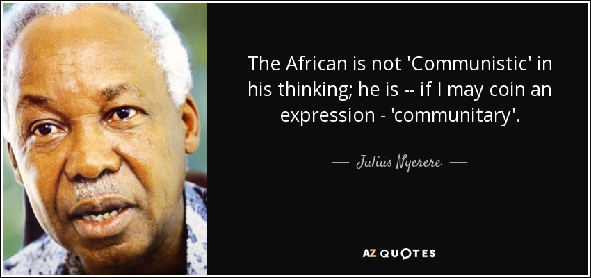 The African is not 'Communistic' in his thinking; he is -- if I may coin an expression - 'communitary'. - Julius Nyerere