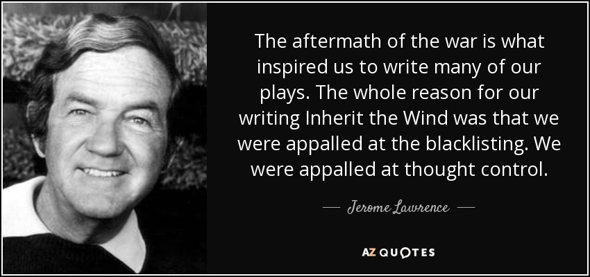 The aftermath of the war is what inspired us to write many of our plays. The whole reason for our writing Inherit the Wind was that we were appalled at the blacklisting. We were appalled at thought control. - Jerome Lawrence