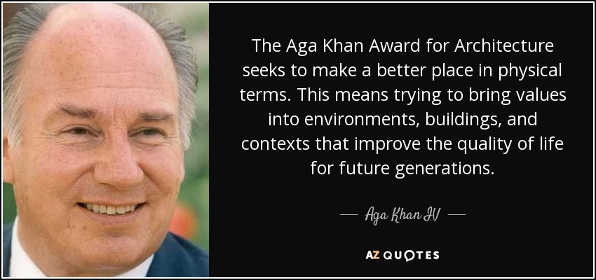 The Aga Khan Award for Architecture seeks to make a better place in physical terms. This means trying to bring values into environments, buildings, and contexts that improve the quality of life for future generations. - Aga Khan IV