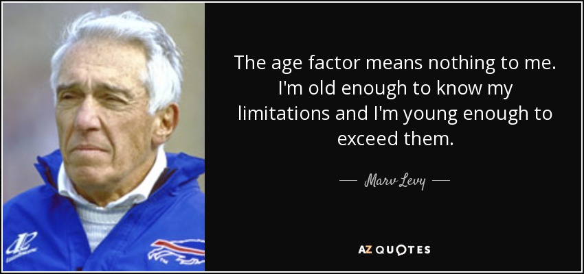 The age factor means nothing to me. I'm old enough to know my limitations and I'm young enough to exceed them. - Marv Levy