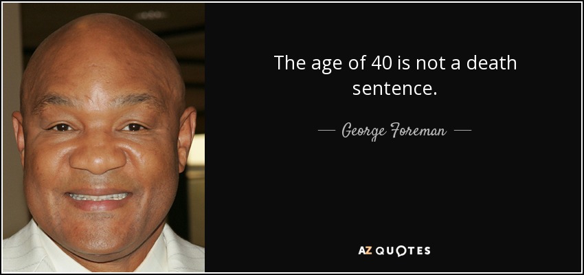 The age of 40 is not a death sentence. - George Foreman