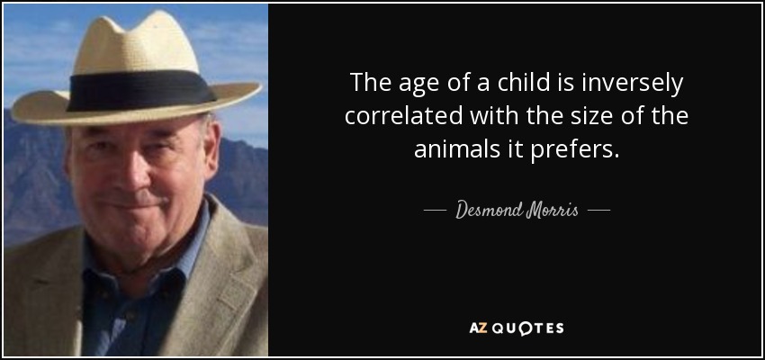 The age of a child is inversely correlated with the size of the animals it prefers. - Desmond Morris