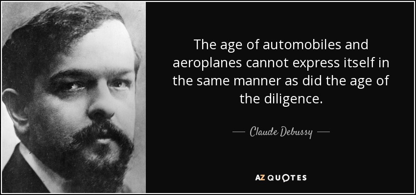 The age of automobiles and aeroplanes cannot express itself in the same manner as did the age of the diligence. - Claude Debussy